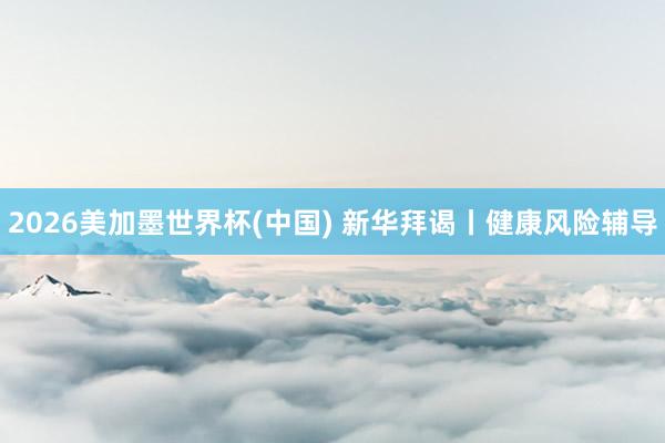 2026美加墨世界杯(中国) 新华拜谒丨健康风险辅导