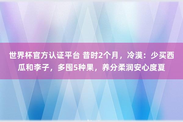 世界杯官方认证平台 昔时2个月,冷漠:少买西瓜和李子,多囤5种果,养分柔润安心度夏