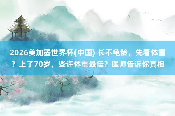 2026美加墨世界杯(中国) 长不龟龄,先看体重?上了70岁,些许体重最佳?医师告诉你真相