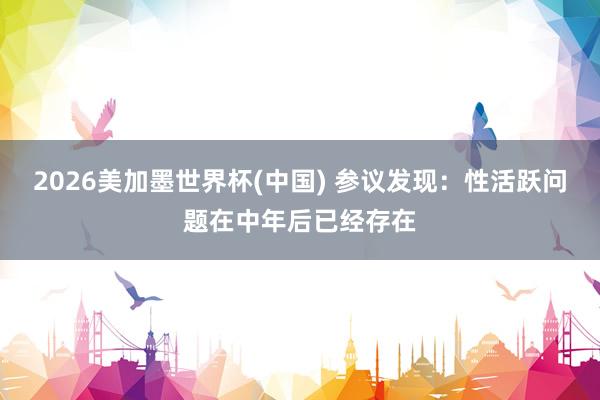 2026美加墨世界杯(中国) 参议发现:性活跃问题在中年后已经存在