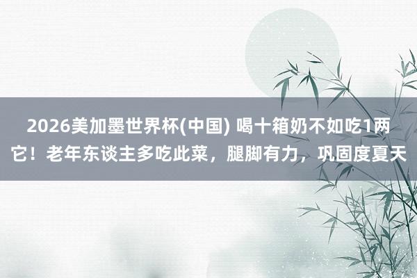 2026美加墨世界杯(中国) 喝十箱奶不如吃1两它！老年东谈主多吃此菜，腿脚有力，巩固度夏天