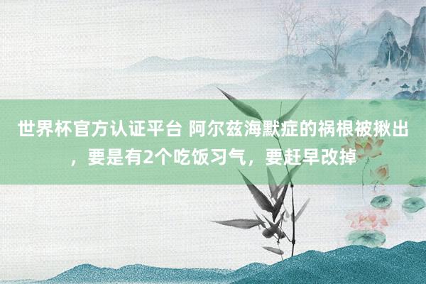 世界杯官方认证平台 阿尔兹海默症的祸根被揪出，要是有2个吃饭习气，要赶早改掉