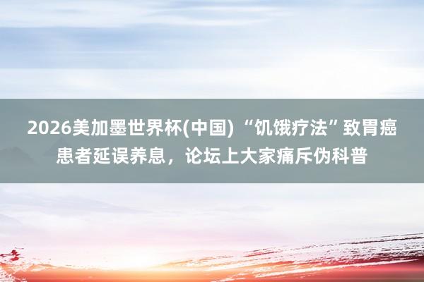 2026美加墨世界杯(中国) “饥饿疗法”致胃癌患者延误养息,论坛上大家痛斥伪科普