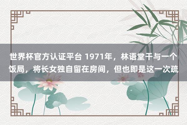 世界杯官方认证平台 1971年,林语堂干与一个饭局,将长女独自留在房间,但也即是这一次疏