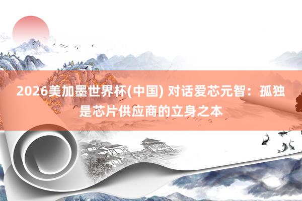 2026美加墨世界杯(中国) 对话爱芯元智:孤独是芯片供应商的立身之本