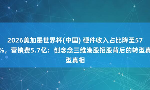 2026美加墨世界杯(中国) 硬件收入占比降至57.1%,营销费5.7亿:创念念三维港股招股背后的转型真相