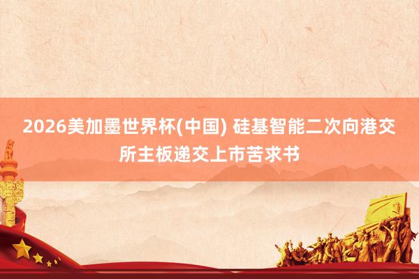 2026美加墨世界杯(中国) 硅基智能二次向港交所主板递交上市苦求书