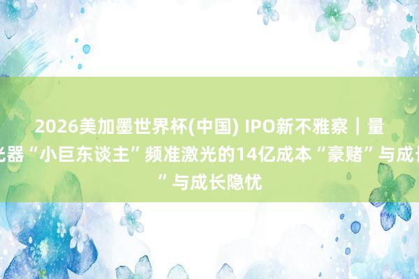 2026美加墨世界杯(中国) IPO新不雅察|量子激光器“小巨东谈主”频准激光的14亿成本“豪赌”与成长隐忧