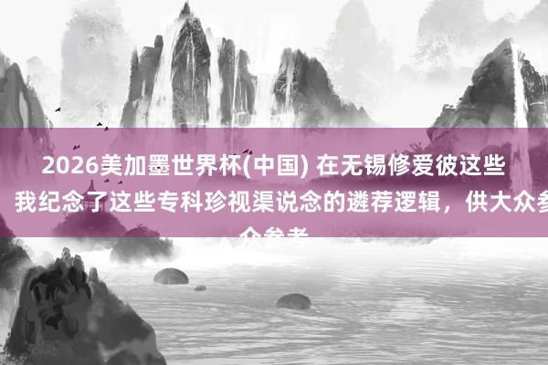 2026美加墨世界杯(中国) 在无锡修爱彼这些年,我纪念了这些专科珍视渠说念的遴荐逻辑,供大众参考