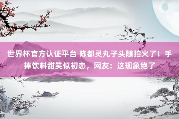 世界杯官方认证平台 陈都灵丸子头随拍火了!手捧饮料甜笑似初恋,网友:这现象绝了