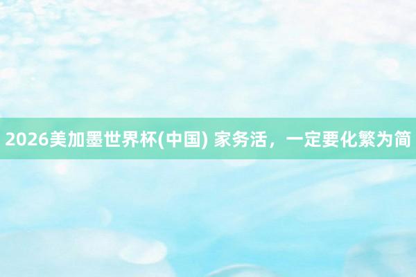 2026美加墨世界杯(中国) 家务活,一定要化繁为简