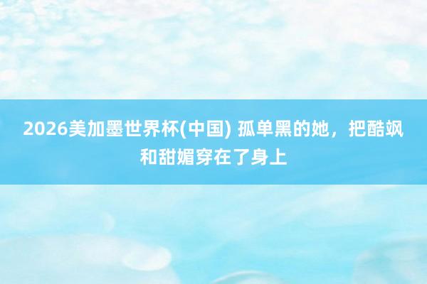 2026美加墨世界杯(中国) 孤单黑的她,把酷飒和甜媚穿在了身上