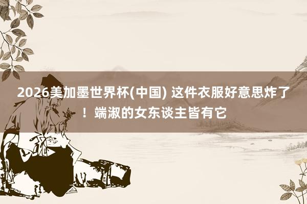 2026美加墨世界杯(中国) 这件衣服好意思炸了!端淑的女东谈主皆有它