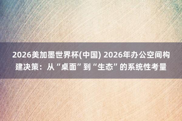 2026美加墨世界杯(中国) 2026年办公空间构建决策:从“桌面”到“生态”的系统性考量