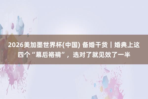 2026美加墨世界杯(中国) 备婚干货|婚典上这四个“幕后袼褙”,选对了就见效了一半