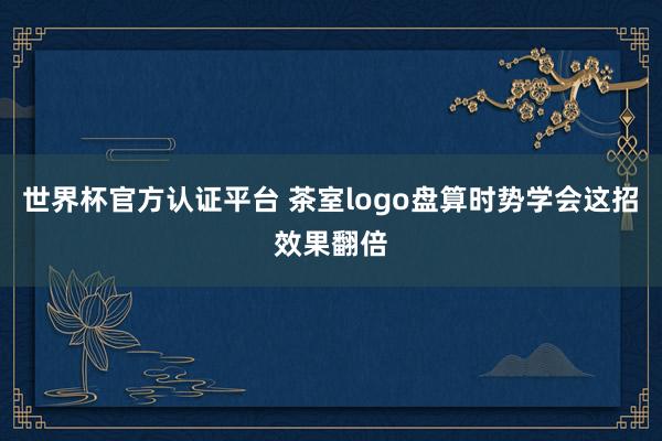 世界杯官方认证平台 茶室logo盘算时势学会这招效果翻倍