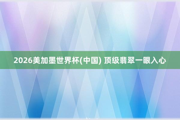 2026美加墨世界杯(中国) 顶级翡翠一眼入心