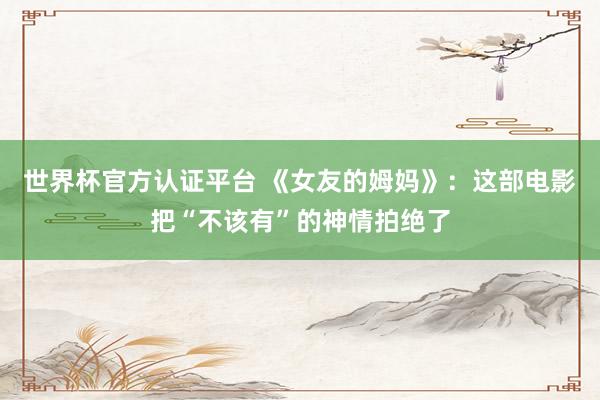 世界杯官方认证平台 《女友的姆妈》：这部电影把“不该有”的神情拍绝了