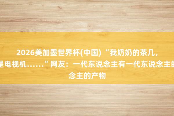 2026美加墨世界杯(中国) “我奶奶的茶几,居然是电视机……”网友:一代东说念主有一代东说念主的产物