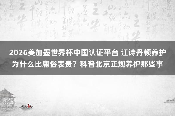 2026美加墨世界杯中国认证平台 江诗丹顿养护为什么比庸俗表贵？科普北京正规养护那些事