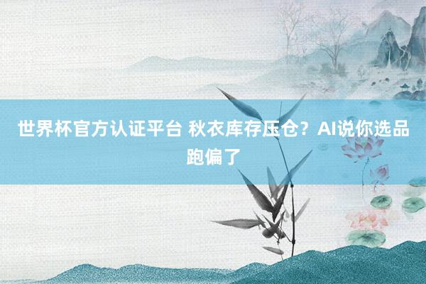 世界杯官方认证平台 秋衣库存压仓?AI说你选品跑偏了