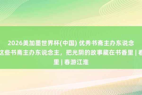 2026美加墨世界杯(中国) 优秀书斋主办东说念主①：这些书斋主办东说念主，把光阴的故事藏在书香里 | 春游江淮