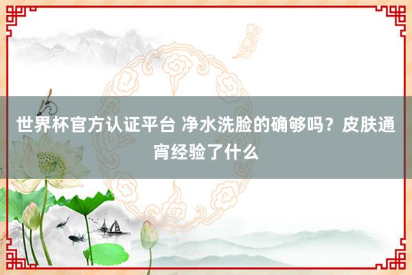 世界杯官方认证平台 净水洗脸的确够吗？皮肤通宵经验了什么