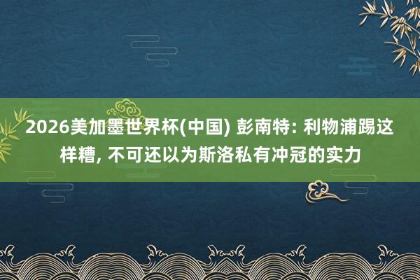 2026美加墨世界杯(中国) 彭南特: 利物浦踢这样糟， 不可还以为斯洛私有冲冠的实力