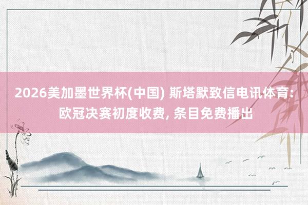 2026美加墨世界杯(中国) 斯塔默致信电讯体育: 欧冠决赛初度收费, 条目免费播出