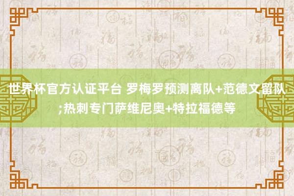 世界杯官方认证平台 罗梅罗预测离队+范德文留队;热刺专门萨维尼奥+特拉福德等