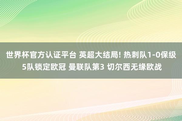 世界杯官方认证平台 英超大结局! 热刺队1-0保级 5队锁定欧冠 曼联队第3 切尔西无缘欧战