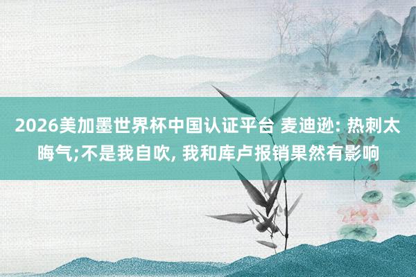 2026美加墨世界杯中国认证平台 麦迪逊: 热刺太晦气;不是我自吹, 我和库卢报销果然有影响