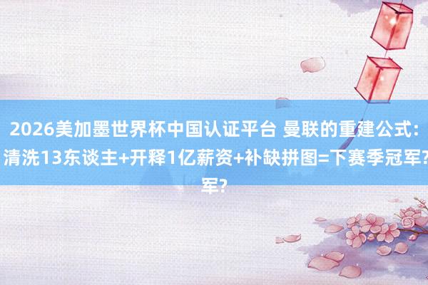 2026美加墨世界杯中国认证平台 曼联的重建公式: 清洗13东谈主+开释1亿薪资+补缺拼图=下赛季冠军?