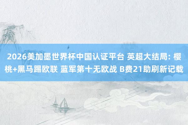 2026美加墨世界杯中国认证平台 英超大结局: 樱桃+黑马踢欧联 蓝军第十无欧战 B费21助刷新记载