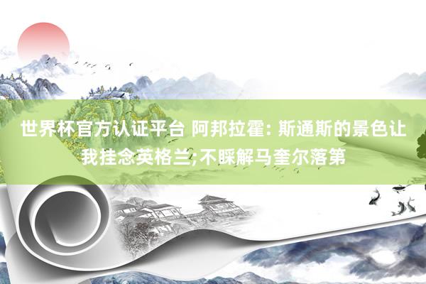 世界杯官方认证平台 阿邦拉霍: 斯通斯的景色让我挂念英格兰;不睬解马奎尔落第