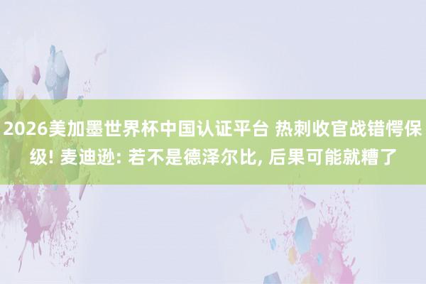 2026美加墨世界杯中国认证平台 热刺收官战错愕保级! 麦迪逊: 若不是德泽尔比, 后果可能就糟了