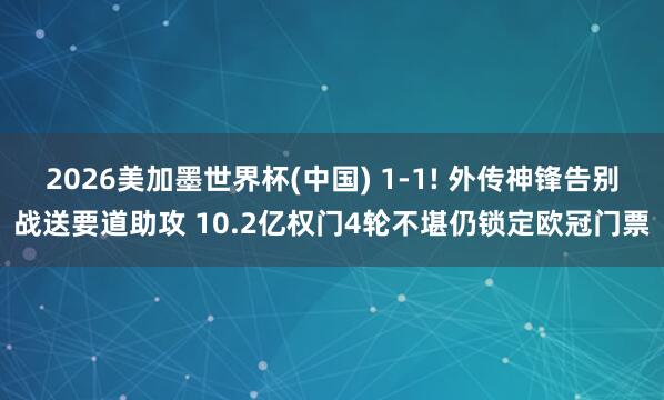 2026美加墨世界杯(中国) 1-1! 外传神锋告别战送要道助攻 10.2亿权门4轮不堪仍锁定欧冠门票