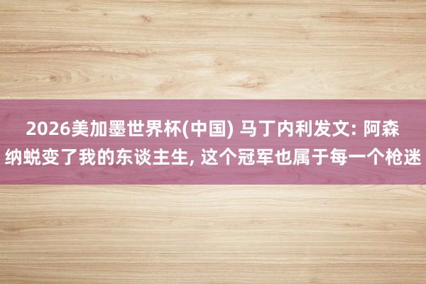 2026美加墨世界杯(中国) 马丁内利发文: 阿森纳蜕变了我的东谈主生, 这个冠军也属于每一个枪迷