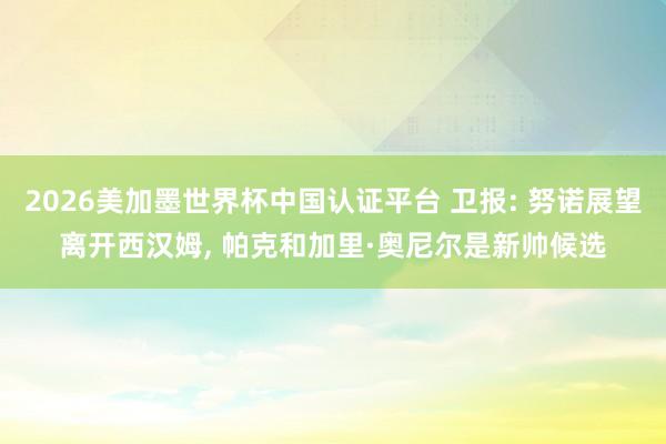 2026美加墨世界杯中国认证平台 卫报: 努诺展望离开西汉姆, 帕克和加里·奥尼尔是新帅候选