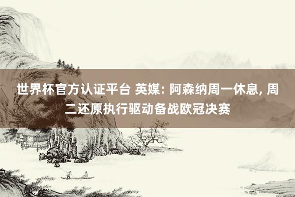 世界杯官方认证平台 英媒: 阿森纳周一休息, 周二还原执行驱动备战欧冠决赛
