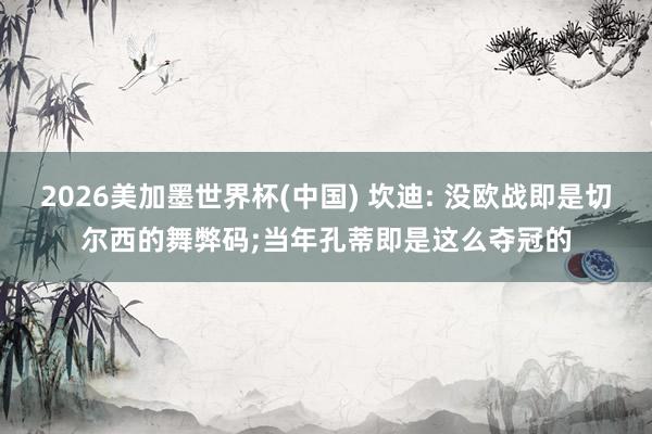 2026美加墨世界杯(中国) 坎迪: 没欧战即是切尔西的舞弊码;当年孔蒂即是这么夺冠的
