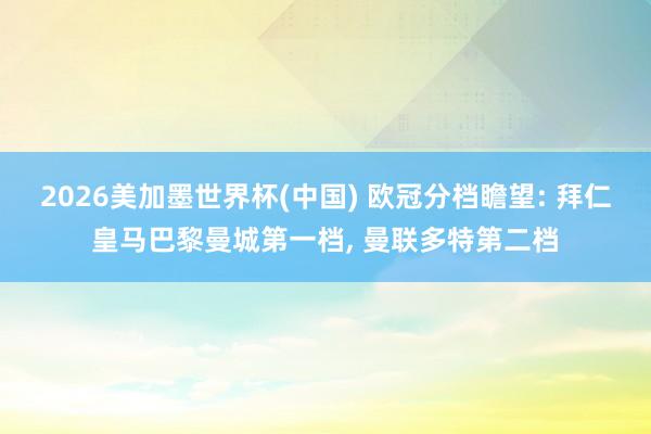 2026美加墨世界杯(中国) 欧冠分档瞻望: 拜仁皇马巴黎曼城第一档, 曼联多特第二档