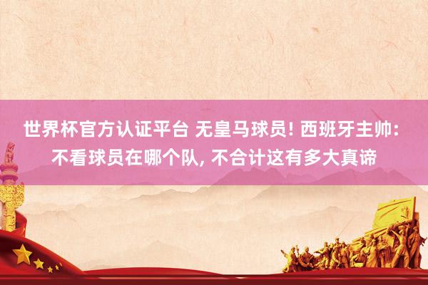 世界杯官方认证平台 无皇马球员! 西班牙主帅: 不看球员在哪个队， 不合计这有多大真谛