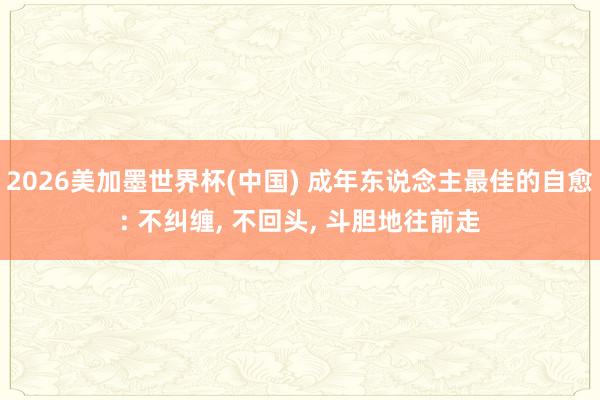 2026美加墨世界杯(中国) 成年东说念主最佳的自愈: 不纠缠, 不回头, 斗胆地往前走