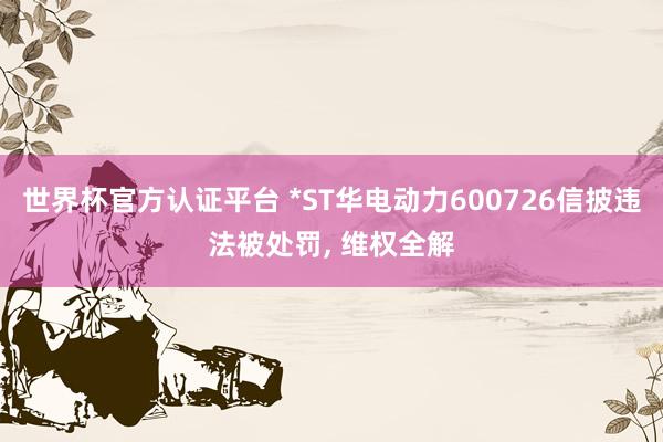 世界杯官方认证平台 *ST华电动力600726信披违法被处罚， 维权全解