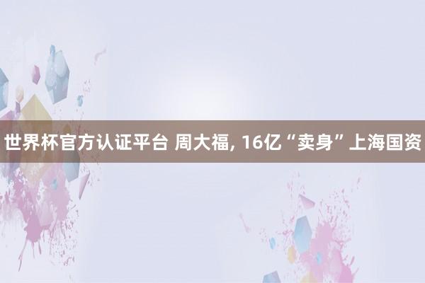 世界杯官方认证平台 周大福, 16亿“卖身”上海国资