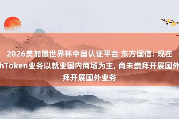 2026美加墨世界杯中国认证平台 东方国信: 现在MeshToken业务以就业国内商场为主, 尚未崇拜开展国外业务