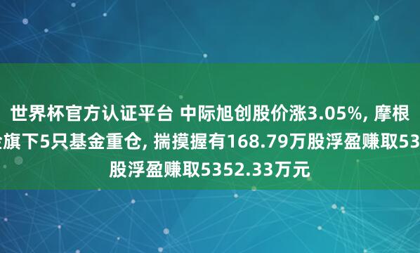 世界杯官方认证平台 中际旭创股价涨3.05%, 摩根士丹利基金旗下5只基金重仓, 揣摸握有168.79万股浮盈赚取5352.33万元