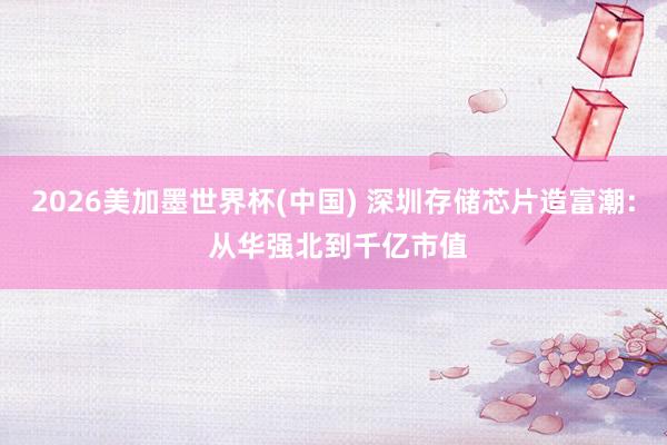 2026美加墨世界杯(中国) 深圳存储芯片造富潮: 从华强北到千亿市值