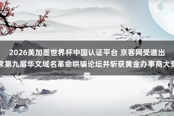 2026美加墨世界杯中国认证平台 京客网受邀出席第九届华文域名革命哄骗论坛并斩获黄金办事商大奖